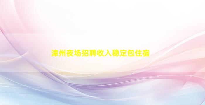 漳州夜场招聘收入稳定包住宿